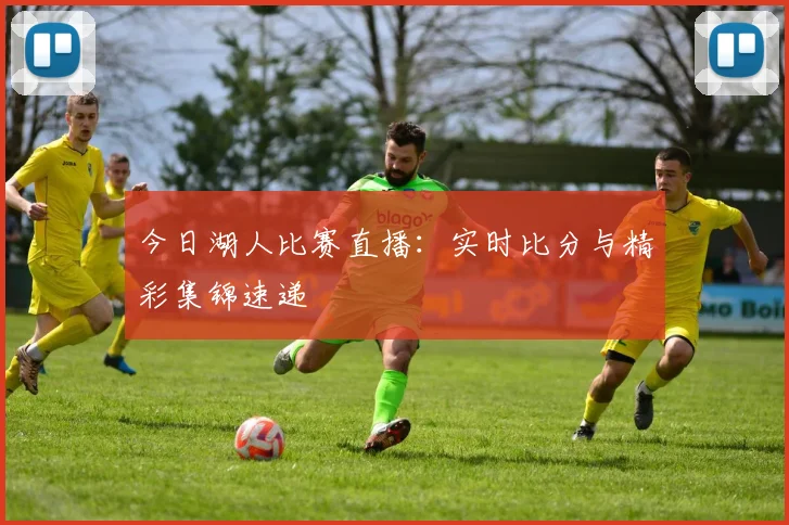 今日湖人比赛直播:实时比分与精彩集锦速递
