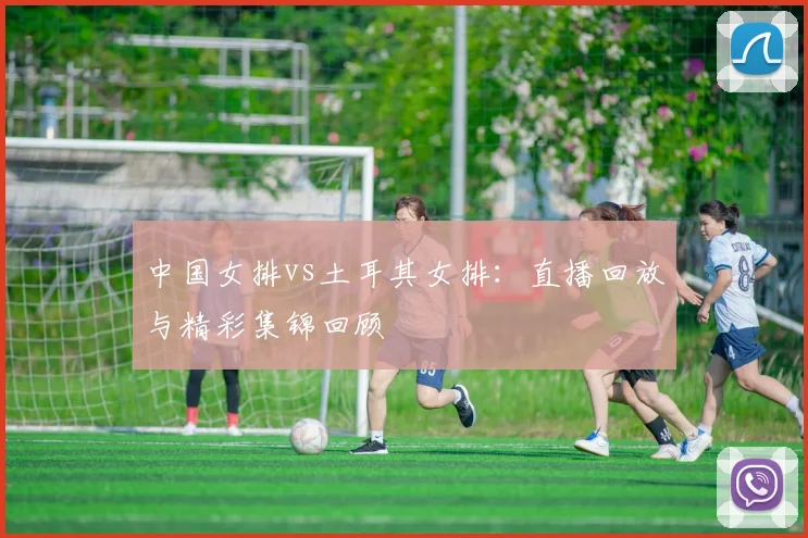 中国女排vs土耳其女排：直播回放与精彩集锦回顾