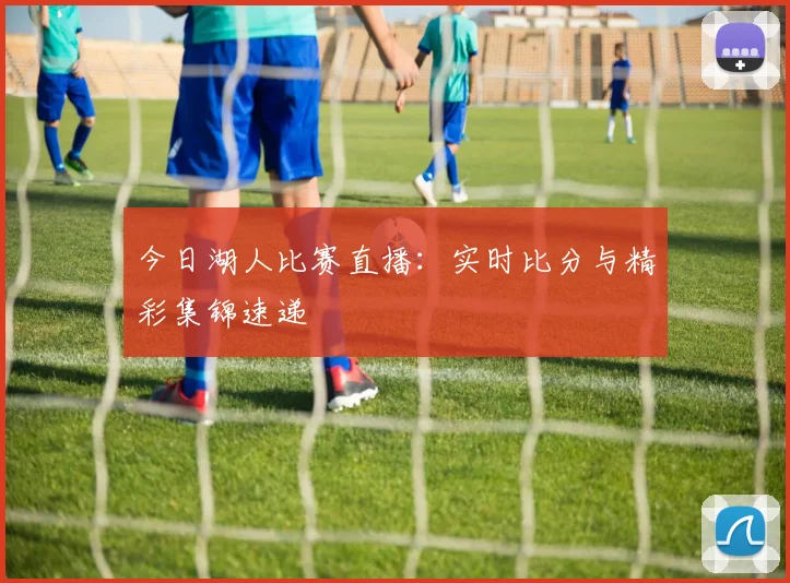今日湖人比赛直播:实时比分与精彩集锦速递