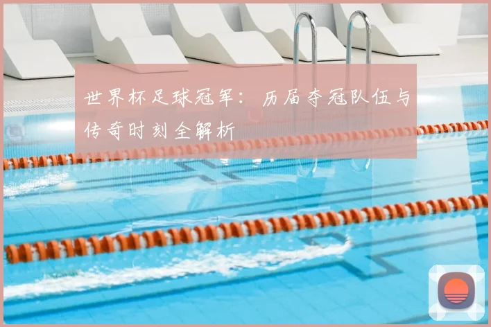 世界杯足球冠军:历届夺冠队伍与传奇时刻全解析