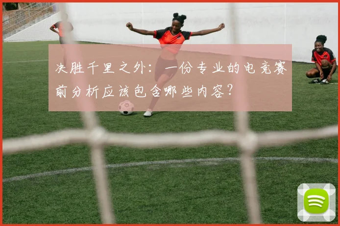 决胜千里之外：一份专业的电竞赛前分析应该包含哪些内容？