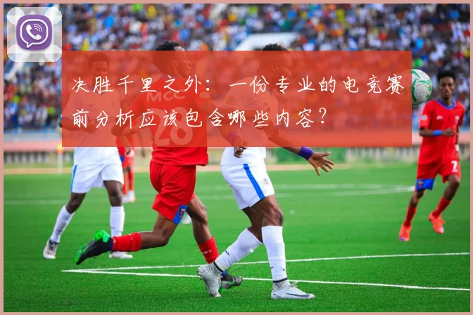 决胜千里之外：一份专业的电竞赛前分析应该包含哪些内容？
